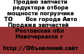 Продаю запчасти редуктора отбора мощности погрузчика ТО-30 - Все города Авто » Продажа запчастей   . Ростовская обл.,Новочеркасск г.